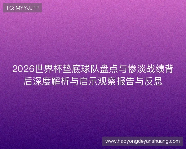 2026世界杯垫底球队盘点与惨淡战绩背后深度解析与启示观察报告与反思