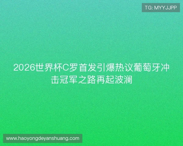 2026世界杯C罗首发引爆热议葡萄牙冲击冠军之路再起波澜