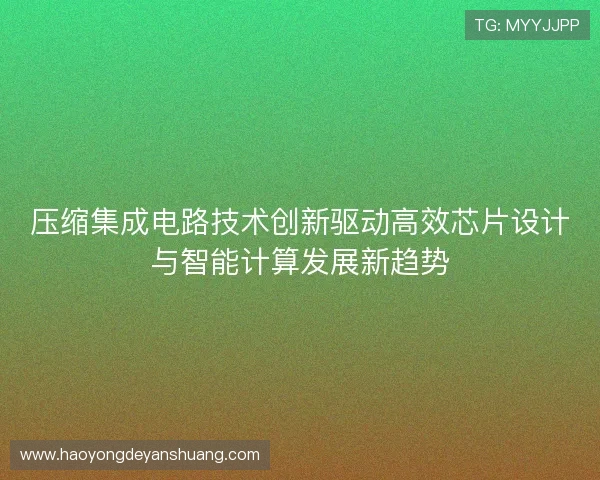 压缩集成电路技术创新驱动高效芯片设计与智能计算发展新趋势 压缩集成电路技术创新驱动高效芯片设计与智能计算发展新趋势